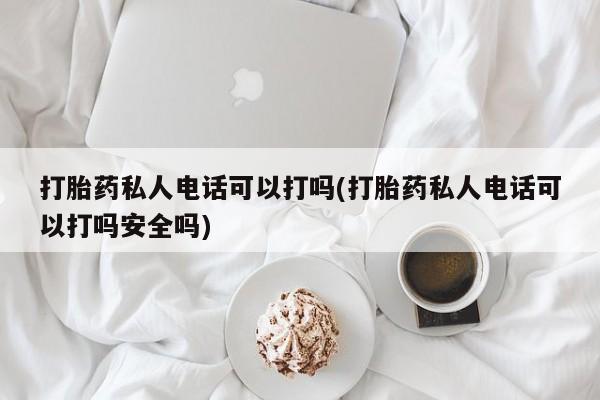 堕胎药怎么买打胎药私人电话可以打吗(打胎药私人电话可以打吗安全吗)