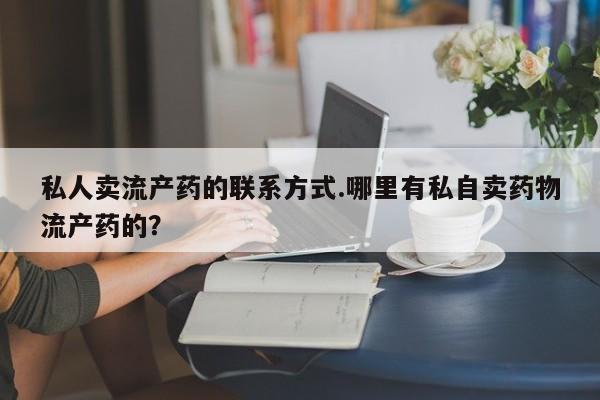 堕胎药怎么买私人卖流产药的联系方式.哪里有私自卖药物流产药的？