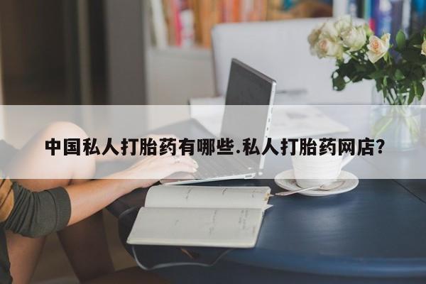 堕胎药怎么买中国私人打胎药有哪些.私人打胎药网店？