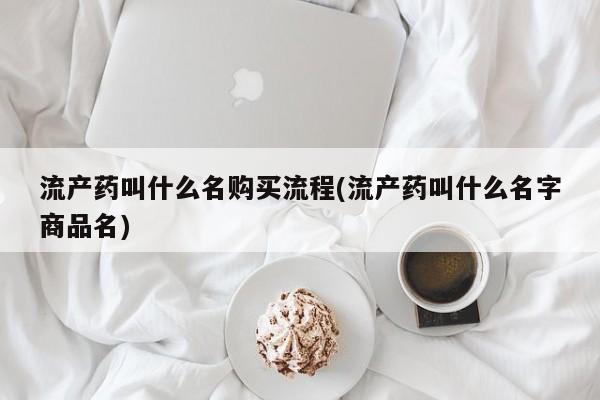 堕胎药怎么买流产药叫什么名购买流程(流产药叫什么名字商品名)
