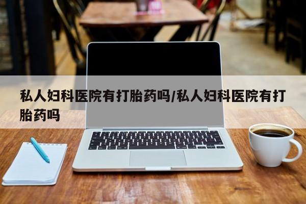 堕胎药怎么买私人妇科医院有打胎药吗/私人妇科医院有打胎药吗