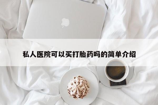 堕胎药怎么买私人医院可以买打胎药吗的简单介绍