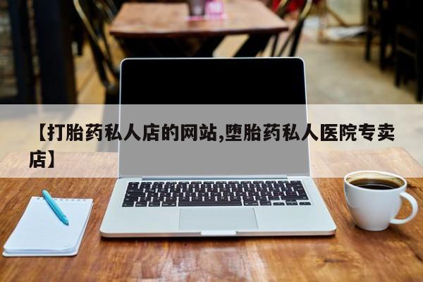 堕胎药怎么买【打胎药私人店的网站,堕胎药私人医院专卖店】