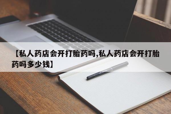 堕胎药怎么买【私人药店会开打胎药吗,私人药店会开打胎药吗多少钱】