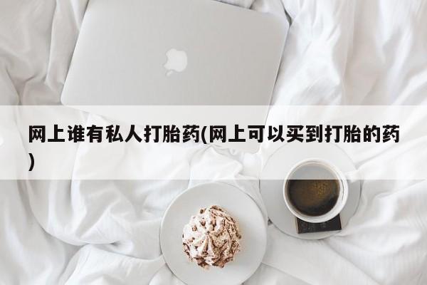 堕胎药怎么买网上谁有私人打胎药(网上可以买到打胎的药)