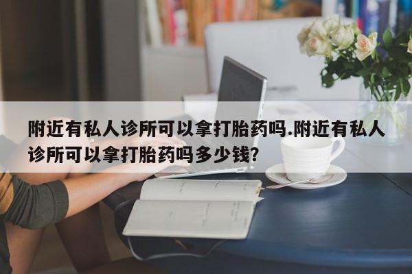 堕胎药怎么买附近有私人诊所可以拿打胎药吗.附近有私人诊所可以拿打胎药吗多少钱？