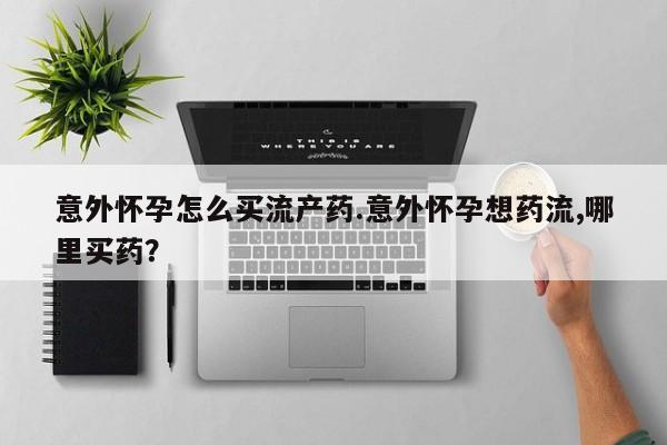 堕胎药怎么买意外怀孕怎么买流产药.意外怀孕想药流,哪里买药？
