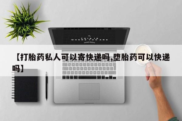 堕胎药怎么买【打胎药私人可以寄快递吗,堕胎药可以快递吗】