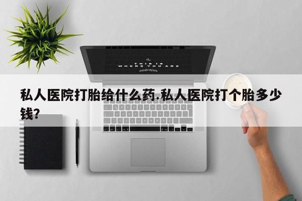 堕胎药怎么买私人医院打胎给什么药.私人医院打个胎多少钱？