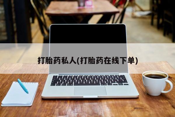 堕胎药怎么买打胎药私人(打胎药在线下单)