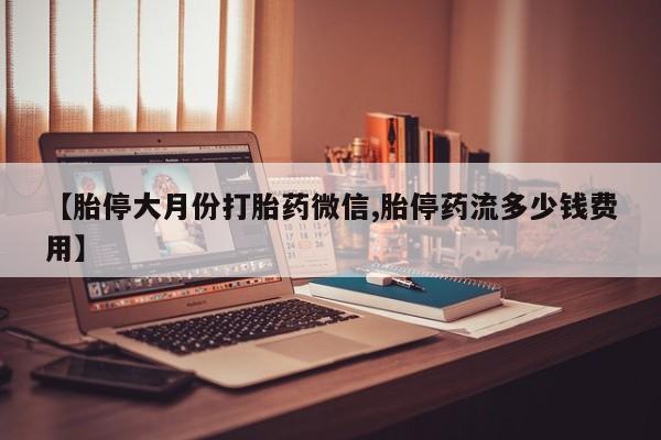 堕胎药怎么买【胎停大月份打胎药微信,胎停药流多少钱费用】