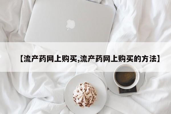 堕胎药怎么买【流产药网上购买,流产药网上购买的方法】