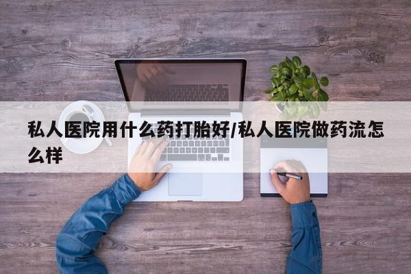 堕胎药怎么买私人医院用什么药打胎好/私人医院做药流怎么样
