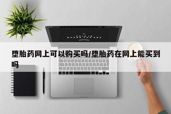 堕胎药怎么买堕胎药网上可以购买吗/堕胎药在网上能买到吗