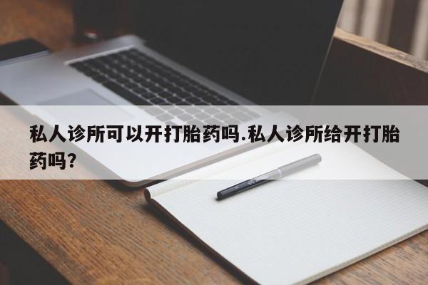 堕胎药怎么买私人诊所可以开打胎药吗.私人诊所给开打胎药吗？
