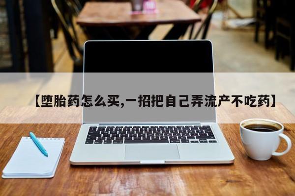 堕胎药怎么买【堕胎药怎么买,一招把自己弄流产不吃药】