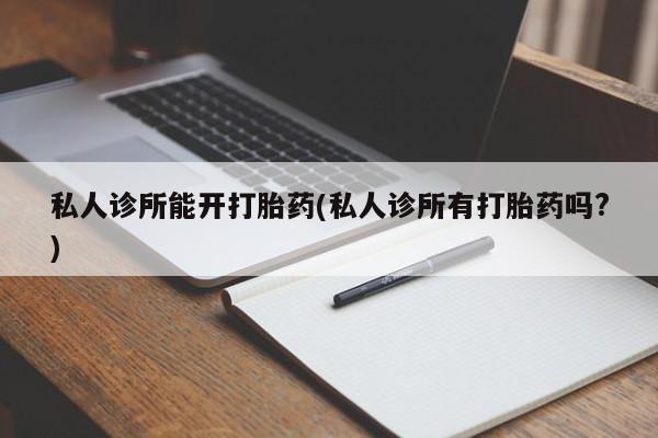 堕胎药怎么买私人诊所能开打胎药(私人诊所有打胎药吗?)