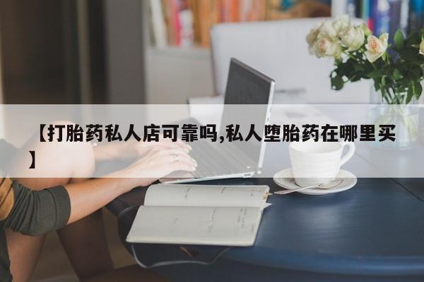 堕胎药怎么买【打胎药私人店可靠吗,私人堕胎药在哪里买】