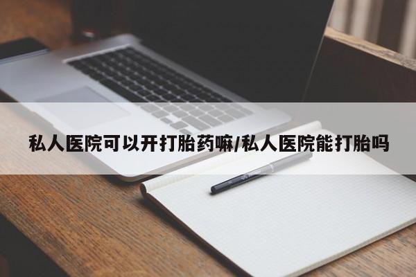堕胎药怎么买私人医院可以开打胎药嘛/私人医院能打胎吗