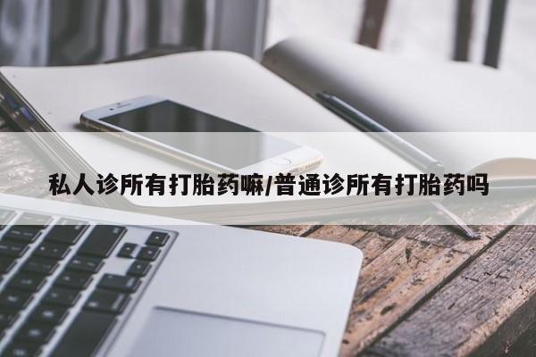 堕胎药怎么买私人诊所有打胎药嘛/普通诊所有打胎药吗
