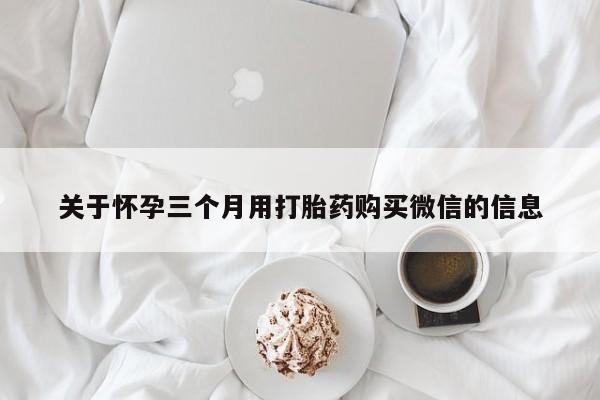 堕胎药怎么买关于怀孕三个月用打胎药购买微信的信息