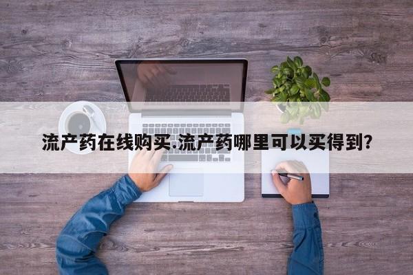 堕胎药怎么买流产药在线购买.流产药哪里可以买得到？