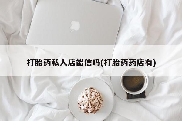 堕胎药怎么买打胎药私人店能信吗(打胎药药店有)