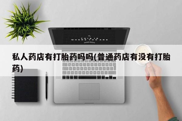 堕胎药怎么买私人药店有打胎药吗吗(普通药店有没有打胎药)