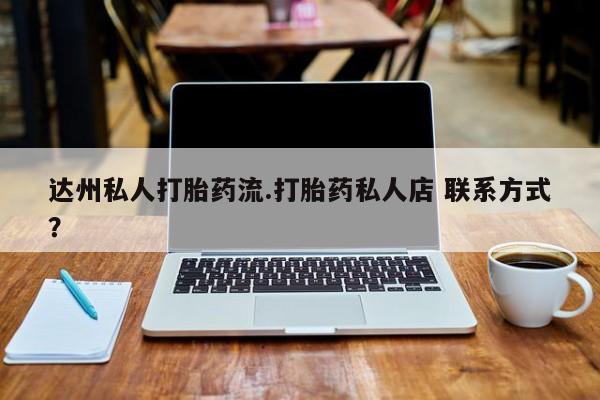 堕胎药怎么买达州私人打胎药流.打胎药私人店 联系方式？