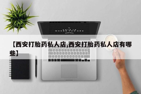 堕胎药怎么买【西安打胎药私人店,西安打胎药私人店有哪些】