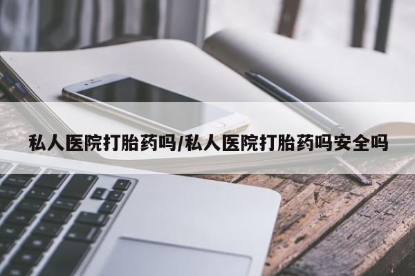 堕胎药怎么买私人医院打胎药吗/私人医院打胎药吗安全吗