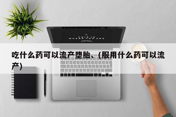 堕胎药怎么买吃什么药可以流产堕胎、(服用什么药可以流产)