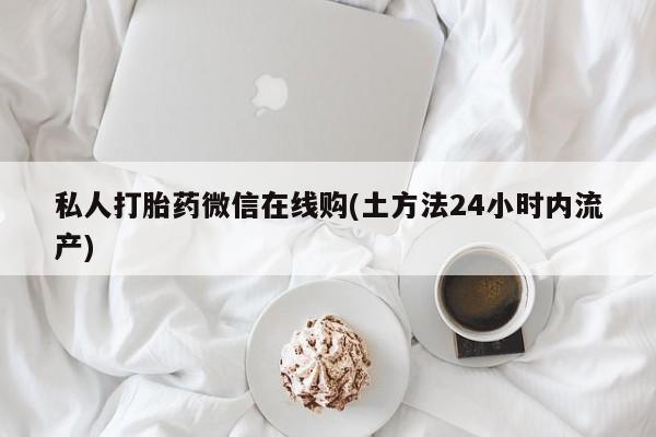 堕胎药怎么买私人打胎药微信在线购(土方法24小时内流产)