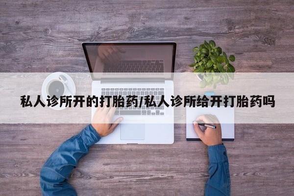 堕胎药怎么买私人诊所开的打胎药/私人诊所给开打胎药吗