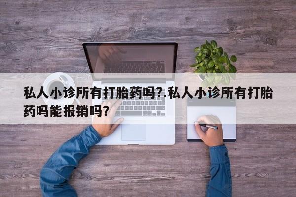 堕胎药怎么买私人小诊所有打胎药吗?.私人小诊所有打胎药吗能报销吗？