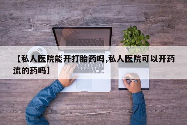 堕胎药怎么买【私人医院能开打胎药吗,私人医院可以开药流的药吗】