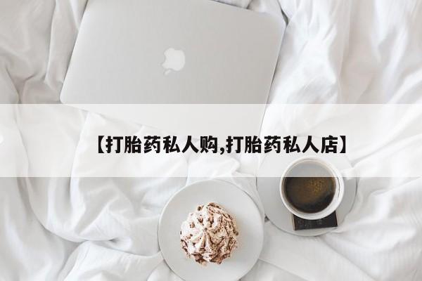堕胎药怎么买【打胎药私人购,打胎药私人店】