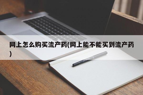 堕胎药怎么买网上怎么购买流产药(网上能不能买到流产药)