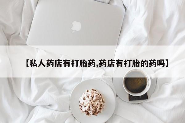 堕胎药怎么买【私人药店有打胎药,药店有打胎的药吗】