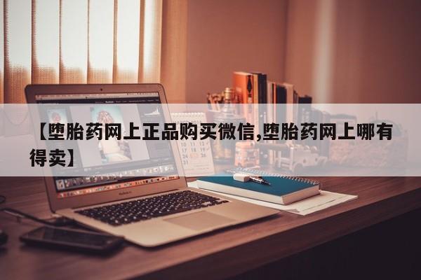 堕胎药怎么买【堕胎药网上正品购买微信,堕胎药网上哪有得卖】