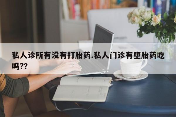 堕胎药怎么买私人诊所有没有打胎药.私人门诊有堕胎药吃吗?？