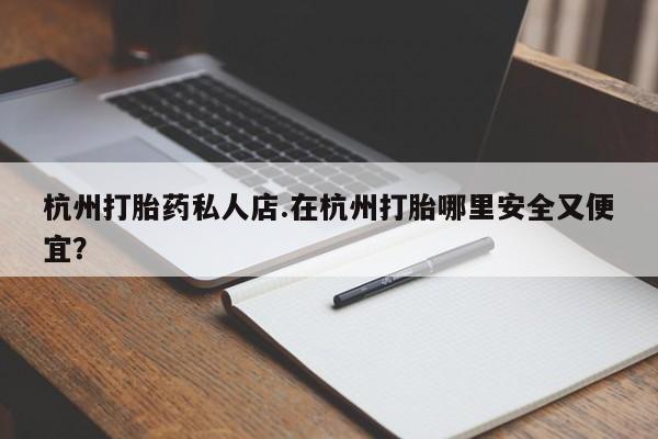 堕胎药怎么买杭州打胎药私人店.在杭州打胎哪里安全又便宜？