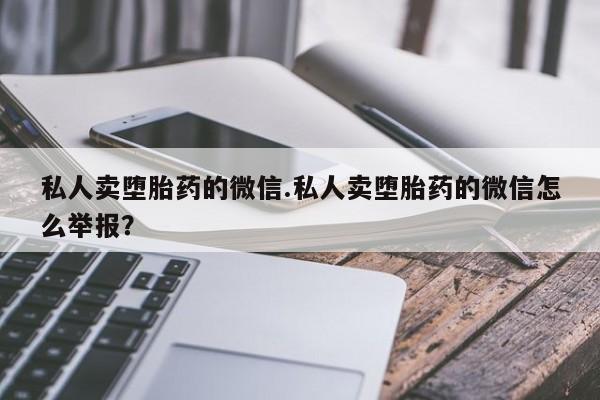 堕胎药怎么买私人卖堕胎药的微信.私人卖堕胎药的微信怎么举报？