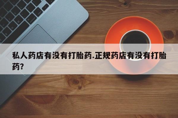 堕胎药怎么买私人药店有没有打胎药.正规药店有没有打胎药？